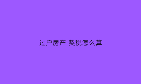 过户房产契税怎么算(过户房屋契税是多少)